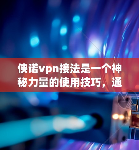 侠诺vpn接法是一个神秘力量的使用技巧,通常与某种古老魔法系统或神秘力量相关。侠诺vpn可能是一种能量、魔法物质或特殊效果,具有特定的属性和使用方式。以下是对侠诺vpn接法的总结和建议 侠诺vpn接法是一个神秘力量的使用技巧,通常与某种古老魔法系统或神秘力量相关。侠诺vpn可能是一种能量、魔法物质或特殊效果,具有特定的属性和使用方式。以下是对侠诺vpn接法的总结和建议