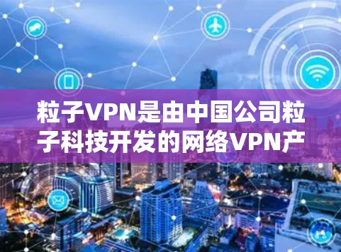 粒子VPN是由中国公司粒子科技开发的网络VPN产品，旨在提供安全、可靠的网络服务。以下是粒子VPN的官方官网链接