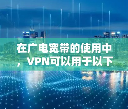 在广电宽带的使用中,VPN可以用于以下几种场景 在广电宽带的使用中,VPN可以用于以下几种场景
