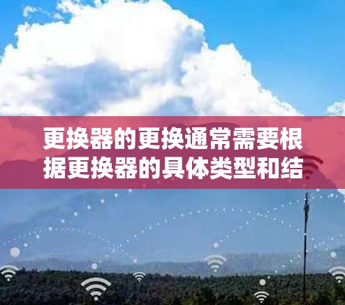 更换器的更换通常需要根据更换器的具体类型和结构来操作。更换器通常包括多个部件，如安装板、安装件、连接件等，具体步骤可能因更换器的类型和结构而异。以下是一些建议，供您参考