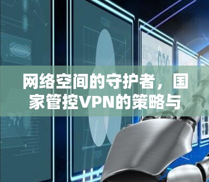 网络空间的守护者,国家管控VPN的策略与分析 网络空间的守护者,国家管控VPN的策略与分析