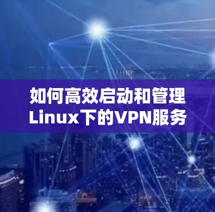 如何高效启动和管理Linux下的VPN服务 如何高效启动和管理Linux下的VPN服务