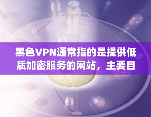 黑色VPN通常指的是提供低质加密服务的网站,主要目的在于让用户下载加密视频,从而避免被VPN系统 capture。以下是几种可靠且安全的黑色VPN推荐 黑色VPN通常指的是提供低质加密服务的网站,主要目的在于让用户下载加密视频,从而避免被VPN系统 capture。以下是几种可靠且安全的黑色VPN推荐
