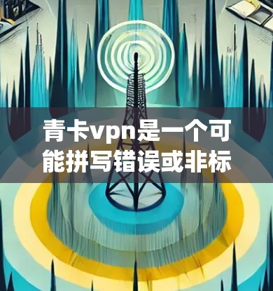 青卡vpn是一个可能拼写错误或非标准的网络术语,具体含义取决于上下文。以下是一些可能的解释 青卡vpn是一个可能拼写错误或非标准的网络术语,具体含义取决于上下文。以下是一些可能的解释
