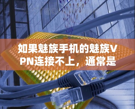 如果魅族手机的魅族VPN连接不上,通常是因为网络环境不佳或者服务器问题。以下是几种可能的解决方案 如果魅族手机的魅族VPN连接不上,通常是因为网络环境不佳或者服务器问题。以下是几种可能的解决方案