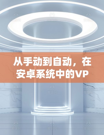 从手动到自动,在安卓系统中的VPN选择 从手动到自动,在安卓系统中的VPN选择