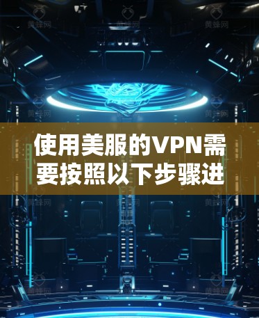 使用美服的VPN需要按照以下步骤进行 使用美服的VPN需要按照以下步骤进行