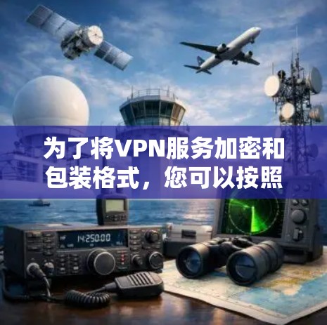 为了将VPN服务加密和包装格式,您可以按照以下步骤操作 为了将VPN服务加密和包装格式,您可以按照以下步骤操作