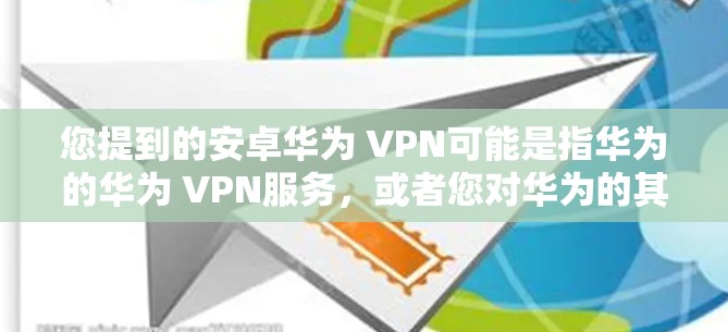 您提到的安卓华为 VPN可能是指华为的华为 VPN服务,或者您对华为的其他产品或服务感兴趣。华为作为全球领先的通信技术公司,提供多种网络安全解决方案,包括华为 VPN(华为网络VPN)和华为云等 您提到的安卓华为 VPN可能是指华为的华为 VPN服务,或者您对华为的其他产品或服务感兴趣。华为作为全球领先的通信技术公司,提供多种网络安全解决方案,包括华为 VPN(华为网络VPN)和华为云等