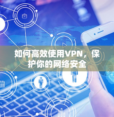 如何高效使用VPN,保护你的网络安全 如何高效使用VPN,保护你的网络安全