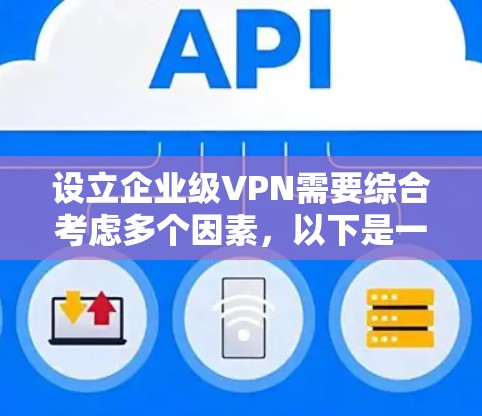 设立企业级VPN需要综合考虑多个因素，以下是一步步的指南
