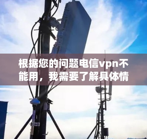根据您的问题电信vpn不能用，我需要了解具体情况。以下是一些可能的解释和解决方案