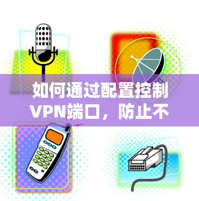如何通过配置控制VPN端口,防止不必要的连接尝试 如何通过配置控制VPN端口,防止不必要的连接尝试