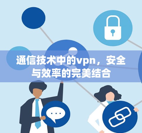 通信技术中的vpn,安全与效率的完美结合 通信技术中的vpn,安全与效率的完美结合