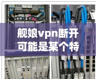 舰娘vpn断开可能是某个特定游戏、影视作品或网络梗中的一个组成部分。以下是对该词组的详细分析 舰娘vpn断开可能是某个特定游戏、影视作品或网络梗中的一个组成部分。以下是对该词组的详细分析