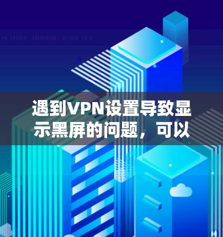 遇到VPN设置导致显示黑屏的问题,可以按照以下步骤排查和解决问题 遇到VPN设置导致显示黑屏的问题,可以按照以下步骤排查和解决问题