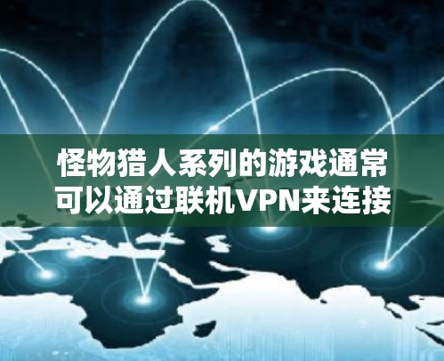 怪物猎人系列的游戏通常可以通过联机VPN来连接到网络,以便在游戏结束后或联机时间内,通过网络进行游戏。以下是一些关于联机VPN的常见问题和回答 怪物猎人系列的游戏通常可以通过联机VPN来连接到网络,以便在游戏结束后或联机时间内,通过网络进行游戏。以下是一些关于联机VPN的常见问题和回答