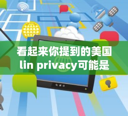 看起来你提到的美国lin privacy可能是某种产品、服务或公司的简称。由于lin privacy可能并不是一个常见的英文名称,或是某个特定企业的缩写,因此需要更多的信息来提供准确帮助 看起来你提到的美国lin privacy可能是某种产品、服务或公司的简称。由于lin privacy可能并不是一个常见的英文名称,或是某个特定企业的缩写,因此需要更多的信息来提供准确帮助