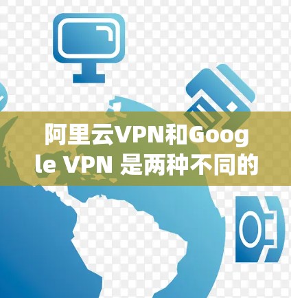 阿里云VPN和Google VPN 是两种不同的云服务,主要针对不同场景的需求。以下是它们的主要区别 阿里云VPN和Google VPN 是两种不同的云服务,主要针对不同场景的需求。以下是它们的主要区别