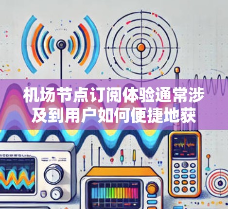 机场节点订阅体验通常涉及到用户如何便捷地获取和管理航班信息。以下是对这一体验的综合分析 机场节点订阅体验通常涉及到用户如何便捷地获取和管理航班信息。以下是对这一体验的综合分析