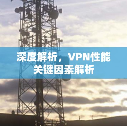 深度解析,VPN性能关键因素解析 深度解析,VPN性能关键因素解析