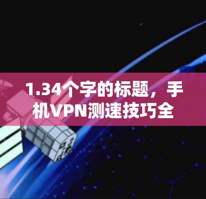 1.34个字的标题,手机VPN测速技巧全解析 1.34个字的标题,手机VPN测速技巧全解析