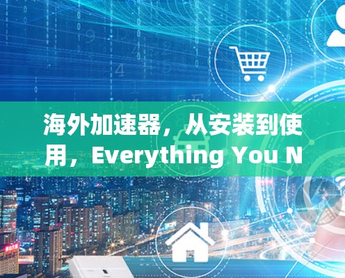 海外加速器,从安装到使用,Everything You Need to Know in 39 Characters 海外加速器,从安装到使用,Everything You Need to Know in 39 Characters