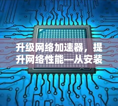 升级网络加速器,提升网络性能—从安装到优化 升级网络加速器,提升网络性能—从安装到优化