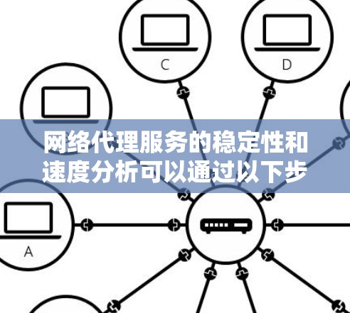 网络代理服务的稳定性和速度分析可以通过以下步骤进行 网络代理服务的稳定性和速度分析可以通过以下步骤进行
