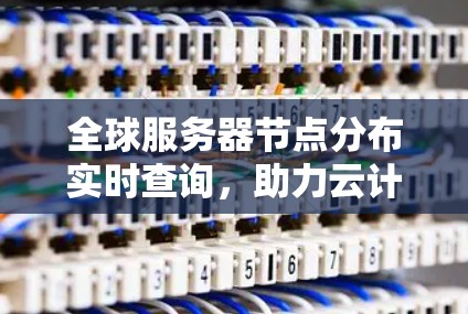 全球服务器节点分布实时查询,助力云计算中心高效管理 全球服务器节点分布实时查询,助力云计算中心高效管理