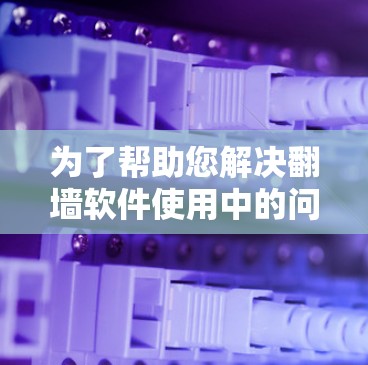 为了帮助您解决<strong>翻墙软件</strong>使用中的问题,您可以按照以下步骤进行操作