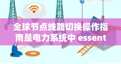 全球节点线路切换操作指南是电力系统中 essential 的操作流程，以下是详细的步骤和注意事项