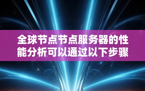 全球节点节点服务器的性能分析可以通过以下步骤进行 全球节点节点服务器的性能分析可以通过以下步骤进行