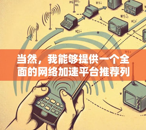 当然,我能够提供一个全面的网络加速平台推荐列表,并根据不同的需求给出相应的建议。以下是一些推荐的网络加速平台,分为几个类别,帮助您根据自己的需求选择合适的工具 当然,我能够提供一个全面的网络加速平台推荐列表,并根据不同的需求给出相应的建议。以下是一些推荐的网络加速平台,分为几个类别,帮助您根据自己的需求选择合适的工具