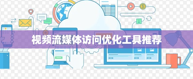 视频流媒体访问优化工具推荐 视频流媒体访问优化工具推荐