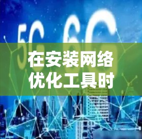 在安装网络优化工具时,您可以按照以下步骤进行 在安装网络优化工具时,您可以按照以下步骤进行