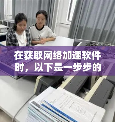 在获取网络加速软件时,以下是一步步的指南 在获取网络加速软件时,以下是一步步的指南