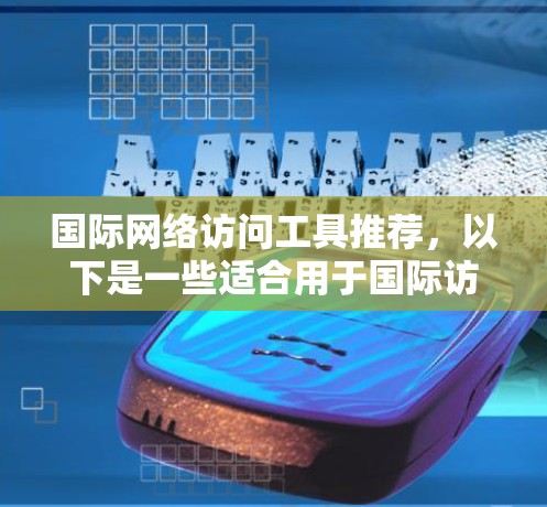 国际网络访问工具推荐,以下是一些适合用于国际访问的工具,帮助您轻松访问全球网络 国际网络访问工具推荐,以下是一些适合用于国际访问的工具,帮助您轻松访问全球网络