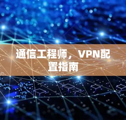 通信工程师,VPN配置指南 通信工程师,VPN配置指南