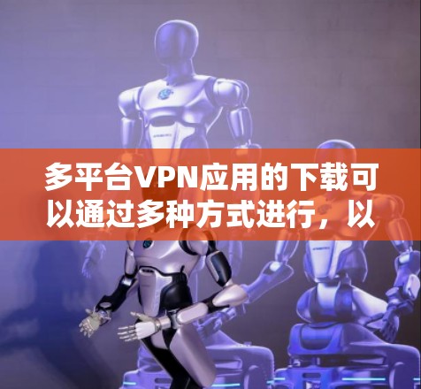 多平台VPN应用的下载可以通过多种方式进行,以下是一些常见的方法和链接,供您参考 多平台VPN应用的下载可以通过多种方式进行,以下是一些常见的方法和链接,供您参考