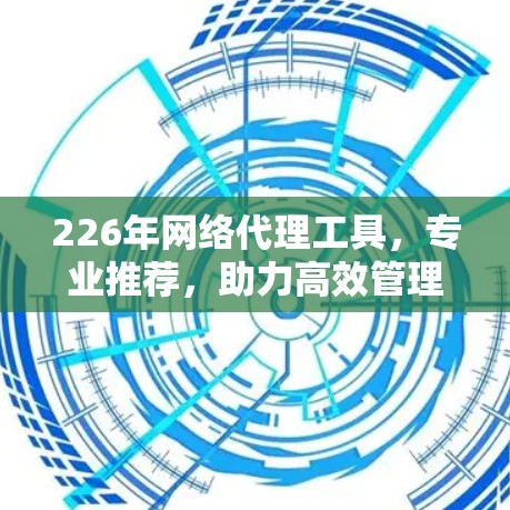 226年网络代理工具,专业推荐,助力高效管理与监控 226年网络代理工具,专业推荐,助力高效管理与监控