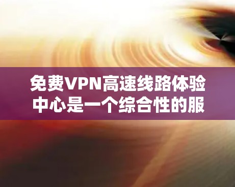 <strong>免费VPN</strong>高速线路体验中心是一个综合性的服务，旨在帮助用户访问高速VPN，并提供一些管理工具和安全教育。以下是对该服务的详细介绍