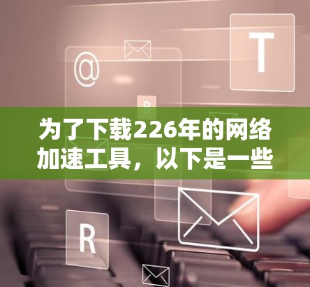 为了下载226年的网络加速工具,以下是一些建议和步骤 为了下载226年的网络加速工具,以下是一些建议和步骤