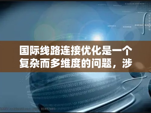 国际线路连接优化是一个复杂而多维度的问题,涉及多个方面,需综合考虑。以下是对该问题的分步解答 国际线路连接优化是一个复杂而多维度的问题,涉及多个方面,需综合考虑。以下是对该问题的分步解答