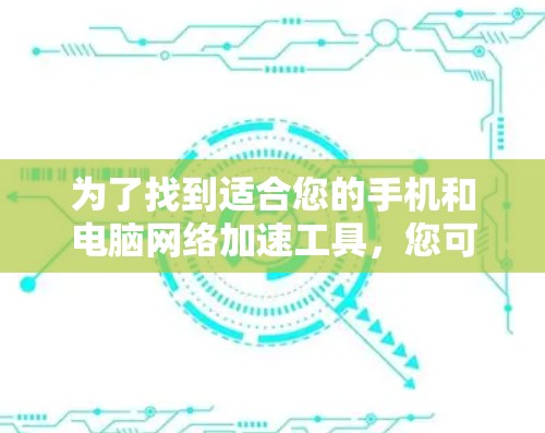 为了找到适合您的手机和电脑网络加速工具,您可以按照以下步骤进行选择 为了找到适合您的手机和电脑网络加速工具,您可以按照以下步骤进行选择