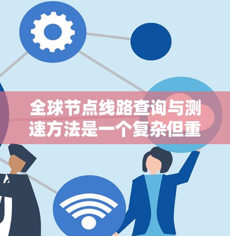 全球节点线路查询与测速方法是一个复杂但重要的领域,涉及多个技术领域。以下是对该问题的分步解释和总结 全球节点线路查询与测速方法是一个复杂但重要的领域,涉及多个技术领域。以下是对该问题的分步解释和总结