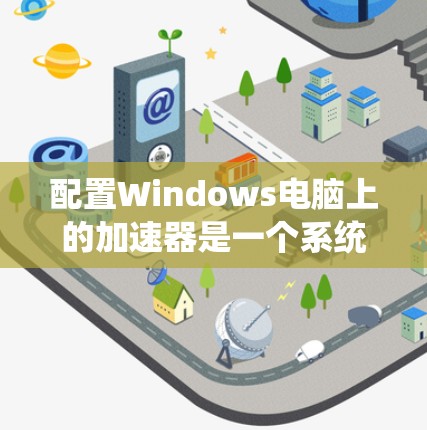 配置Windows电脑上的加速器是一个系统性的工作，需要遵循以下步骤以确保其稳定运行