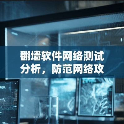 <strong>翻墙软件</strong>网络测试分析,防范网络攻击的深层智慧