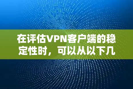 在评估VPN客户端的稳定性时,可以从以下几个方面进行分析和评估 在评估VPN客户端的稳定性时,可以从以下几个方面进行分析和评估