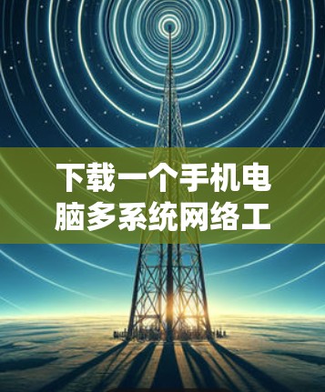 下载一个手机电脑多系统网络工具的步骤如下 下载一个手机电脑多系统网络工具的步骤如下